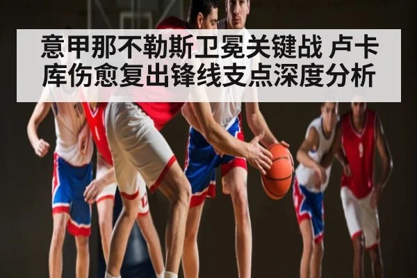 意甲那不勒斯卫冕关键战 卢卡库伤愈复出锋线支点深度分析