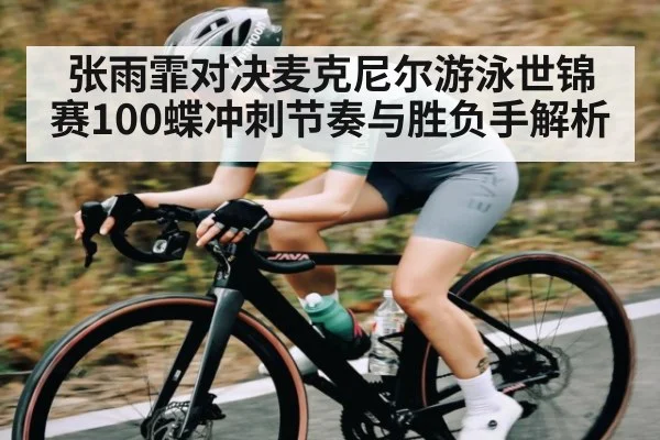 张雨霏对决麦克尼尔游泳世锦赛100蝶冲刺节奏与胜负手解析