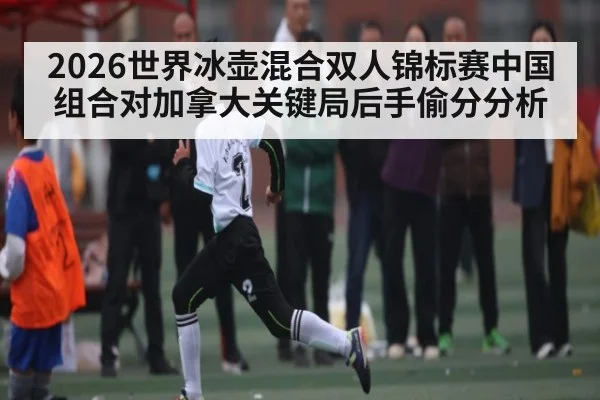 2026世界冰壶混合双人锦标赛中国组合对加拿大关键局后手偷分分析